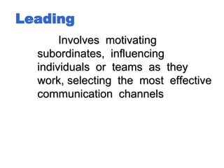 Leading
Involves motivating
subordinates, influencing
individuals or teams as they
work, selecting the most effective
communication channels
 