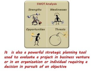 It is also a powerful strategic planning tool
used to evaluate a project in business venture
or in an organization or individual requiring a
decision in pursuit of an objective
 