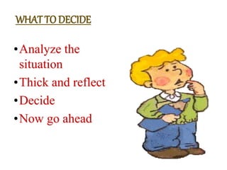 •Analyze the
situation
•Thick and reflect
•Decide
•Now go ahead
WHAT TO DECIDE
 