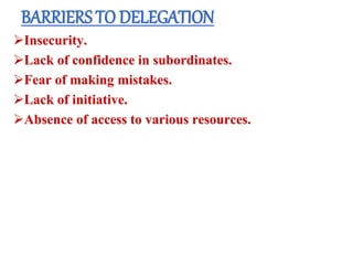 BARRIERS TO DELEGATION
Insecurity.
Lack of confidence in subordinates.
Fear of making mistakes.
Lack of initiative.
Absence of access to various resources.
 