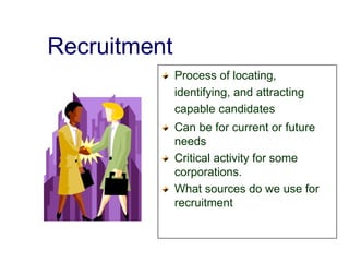Recruitment
Process of locating,
identifying, and attracting
capable candidates
Can be for current or future
needs
Critical activity for some
corporations.
What sources do we use for
recruitment
 