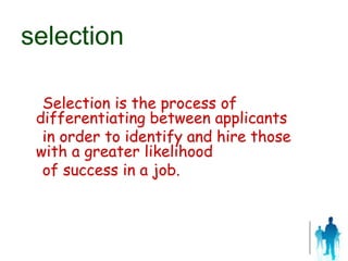 Selection is the process of
differentiating between applicants
in order to identify and hire those
with a greater likelihood
of success in a job.
selection
 