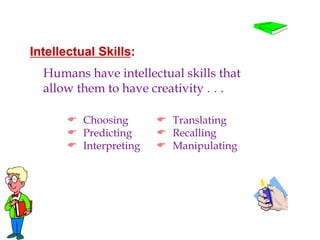 Intellectual Skills:
Humans have intellectual skills that
allow them to have creativity . . .
 Translating
 Recalling
 Manipulating
 Choosing
 Predicting
 Interpreting
 