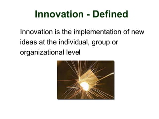 Innovation - Defined
Innovation is the implementation of new
ideas at the individual, group or
organizational level
 