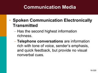 Communication Media
• Spoken Communication Electronically
Transmitted
– Has the second highest information
richness.
– Telephone conversations are information
rich with tone of voice, sender’s emphasis,
and quick feedback, but provide no visual
nonverbal cues.
16-329
 