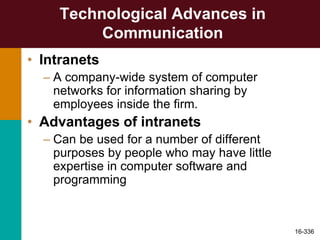 Technological Advances in
Communication
• Intranets
– A company-wide system of computer
networks for information sharing by
employees inside the firm.
• Advantages of intranets
– Can be used for a number of different
purposes by people who may have little
expertise in computer software and
programming
16-336
 