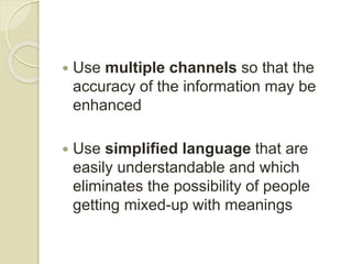  Use multiple channels so that the
accuracy of the information may be
enhanced
 Use simplified language that are
easily understandable and which
eliminates the possibility of people
getting mixed-up with meanings
 