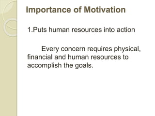 Importance of Motivation
1.Puts human resources into action
Every concern requires physical,
financial and human resources to
accomplish the goals.
 