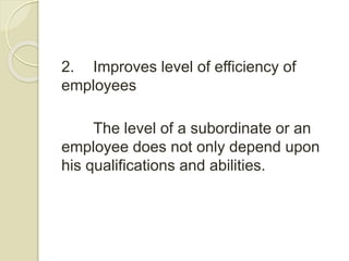 2. Improves level of efficiency of
employees
The level of a subordinate or an
employee does not only depend upon
his qualifications and abilities.
 
