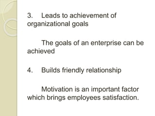 3. Leads to achievement of
organizational goals
The goals of an enterprise can be
achieved
4. Builds friendly relationship
Motivation is an important factor
which brings employees satisfaction.
 
