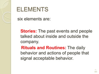 ELEMENTS
six elements are:
Stories: The past events and people
talked about inside and outside the
company.
Rituals and Routines: The daily
behavior and actions of people that
signal acceptable behavior.
1–
365
 