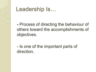 Leadership Is…
- Process of directing the behaviour of
others toward the accomplishments of
objectives.
- Is one of the important parts of
direction.
 