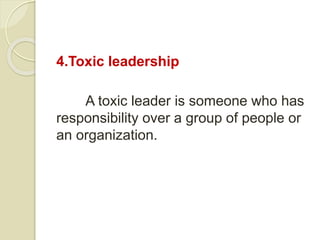4.Toxic leadership
A toxic leader is someone who has
responsibility over a group of people or
an organization.
 