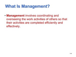 What Is Management?
• Management involves coordinating and
overseeing the work activities of others so that
their activities are completed efficiently and
effectively.
1–4
 