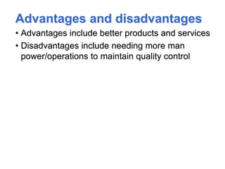 Advantages and disadvantages
• Advantages include better products and services
• Disadvantages include needing more man
power/operations to maintain quality control
 
