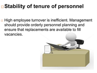  Stability of tenure of personnel
 High employee turnover is inefficient. Management
should provide orderly personnel planning and
ensure that replacements are available to fill
vacancies.
 