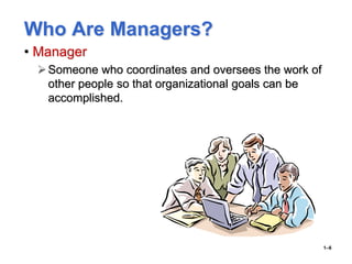 Who Are Managers?
• Manager
Someone who coordinates and oversees the work of
other people so that organizational goals can be
accomplished.
1–6
 