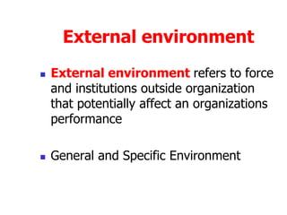 External environment
 External environment refers to force
and institutions outside organization
that potentially affect an organizations
performance
 General and Specific Environment
 