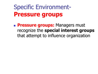 Specific Environment-
Pressure groups
 Pressure groups: Managers must
recognize the special interest groups
that attempt to influence organization
 