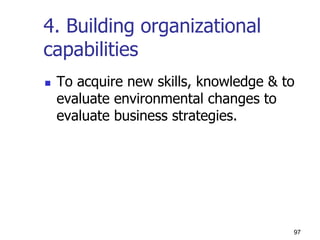 4. Building organizational
capabilities
 To acquire new skills, knowledge & to
evaluate environmental changes to
evaluate business strategies.
97
 