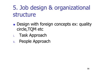 5. Job design & organizational
structure
 Design with foreign concepts ex: quality
circle,TQM etc
i. Task Approach
ii. People Approach
98
 