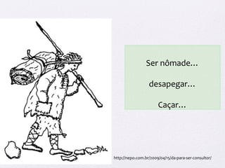 Ser nômade…
desapegar…
Caçar…
http://nepo.com.br/2009/04/15/da-para-ser-consultor/
 