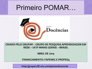 Primeiro POMAR…
CRIADO PELO GRUPAR – GRUPO DE PESQUISA APRENDIZAGEM EM
REDE – UFJF-MINAS GERAIS – BRASIL
ABRIL DE 2014
FINANCIAMENTO: FAPEMIG E PROPESq
http://gruparufjf.wix.com/pomardocencias
 