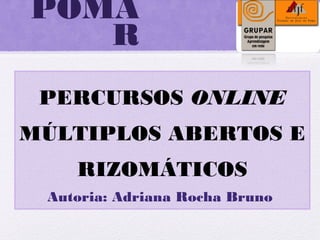 POMA
R
PERCURSOS ONLINE
MÚLTIPLOS ABERTOS E
RIZOMÁTICOS
Autoria: Adriana Rocha Bruno
 