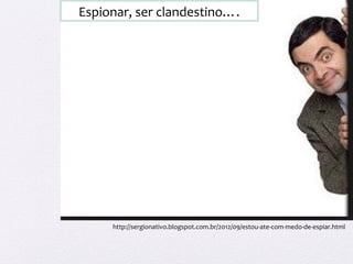 Espionar, ser clandestino….
http://sergionativo.blogspot.com.br/2012/09/estou-ate-com-medo-de-espiar.html
 