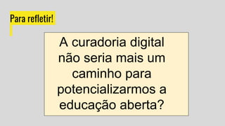 Para refletir!
A curadoria digital
não seria mais um
caminho para
potencializarmos a
educação aberta?
 