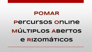 POMAR
Percursos Online
Múltiplos Abertos
e Rizomáticos
 