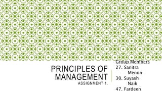 PRINCIPLES OF
MANAGEMENT
ASSIGNMENT 1.
Group Members
27. Sanitra
Menon
30. Suyash
Naik
47. Fardeen
 