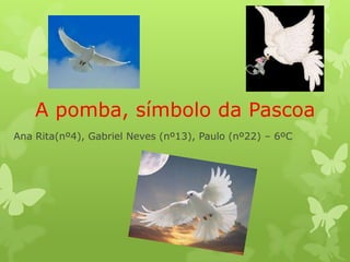 A pomba, símbolo da Pascoa
Ana Rita(nº4), Gabriel Neves (nº13), Paulo (nº22) – 6ºC
 