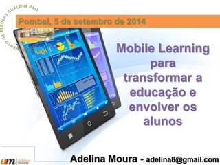 Pombal, 5 de setembro de 2014 
Mobile Learning 
para 
transformar a 
educação e 
envolver os 
alunos 
Adelina Moura - adelina8@gmail.com 
 