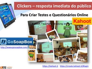 Clickers – resposta imediata do público 
Para Criar Testes e Questionários Online 
Kahoot 
https://create.kahoot.it/#login 
http://www.gosoapbox.com/ 
https://kahoot.it 
 