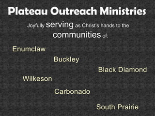 Plateau Outreach Ministries Joyfully serving as Christ’s hands to the communities of: Enumclaw Buckley Black Diamond Wilkeson Carbonado South Prairie 