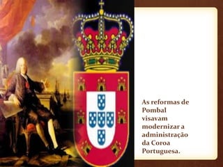 As reformas de
Pombal
visavam
modernizar a
administração
da Coroa
Portuguesa.
 