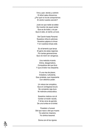 2
Vino y pan, tienda y colchón
El árbol sabe ofrecernos,
¿Por qué no ha de componernos
El viento nuestra canción?
Justo es que nadie se alabe
De inventor de aquel cantar
Que es de todos, a la par
Que el cielo, el viento y el ave.
Del Carchi hasta Panamá
Nuestros niños lo adivinan.
Nuestros pájaros lo trinan
Y en nuestras brisas está.
Es el lamento que lanza
El genio de estas regiones
Por tantas generaciones
Que vió morir sin venganza.
Una melodía incierta
Intima, desgarradora,
Compañera del que llora
Y que al dolor nos despierta.
O una risa de placer,
Instadora, turbulenta,
Que arrebata, que impacienta
Con eléctrico poder.
Un retozo tan simpático,
Que en contagiosa locura
No consiente ceja dura
Ni melindre aristocrático.
Nuestros rústicos con él
Cantan al recién nacido,
Y él les sirve de gemido
De una tumba en el dintel.
Parabién o funeral
Del que nace o del que muere:
Ya solemne miserere,
Ya cántico bacanal.
Doma con él los rigores
 