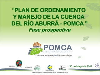 30 de Mayo de 2007 “ PLAN DE ORDENAMIENTO  Y MANEJO DE LA CUENCA  DEL RÍO ABURRÁ - POMCA ” Fase prospectiva Un proyecto de: 