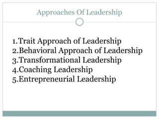 Approaches Of Leadership
1.Trait Approach of Leadership
2.Behavioral Approach of Leadership
3.Transformational Leadership
4.Coaching Leadership
5.Entrepreneurial Leadership
 