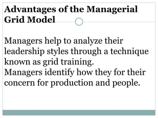 Advantages of the Managerial
Grid Model
Managers help to analyze their
leadership styles through a technique
known as grid training.
Managers identify how they for their
concern for production and people.
 