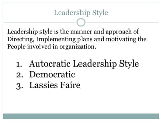Leadership Style
Leadership style is the manner and approach of
Directing, Implementing plans and motivating the
People involved in organization.
1. Autocratic Leadership Style
2. Democratic
3. Lassies Faire
 