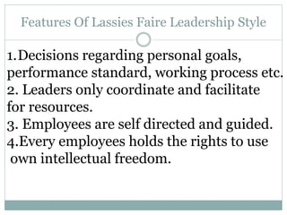 Advantage of Lassies Faire Leadership
1.Decisions are made by employees themselves.
2.It helps to create and fulfill commo...