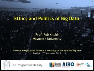 Ethics and Politics of Big Data
Prof. Rob Kitchin
Maynooth University
Towards a Magna Carta for Data: a workshop on the ethics of Big Data
Predict, 17th September 2015
 