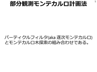 部分観測モンテカルロ計画法
パーティクルフィルタ(aka 逐次モンテカルロ)
とモンテカルロ木探索の組み合わせである。
5
 