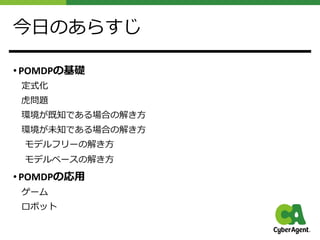 今⽇のあらすじ
• POMDPの基礎
定式化
⻁問題
環境が既知である場合の解き⽅
環境が未知である場合の解き⽅
モデルフリーの解き⽅
モデルベースの解き⽅
• POMDPの応⽤
ゲーム
ロボット
 