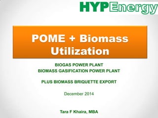 POME + Biomass 
Utilization 
BIOGAS POWER PLANT 
BIOMASS GASIFICATION POWER PLANT 
PLUS BIOMASS BRIQUETTE EXPORT 
December 2014 
Tara F Khaira, MBA 
 