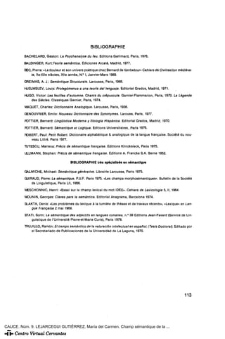 BIBLIOGRAPHIE

         BACHELARD, Gastón: La Psychanalyse du feu. Editions Gallimard, Paris, 1976.
         BALDINGER, KurtTeoria semántica. Ediciones Alcalá, Madrid, 1977.
         BEC, Pierre: «Ladouleur et son univers poétique chez Bernard de Ventadour» Cahiers de Civilisation médiéva-
             le, Xe-Xlle siécles, Xlle année, N.° I, Janvier-Mars 1969.
         GREIMAS, A. J.: Semintique Structurale. Larousse, Paris, 1966.
         HJELMSLEV, Louis: Prolegómenos a una teoría del lenguaje. Editorial Gredos, Madrid, 1971.
         HUGO, Víctor Les feuilles d'automne. Chants du crépuscule. Garnier-Flammarion, Paris, 1970. La Légende
            des Siécles. Classiques Garnier, Paris, 1974.
         MAQUET, Criarles: Dictionnalre Analogique. Larousse, Paris, 1936.
         GENOUVRIER, Emile: Nouveau Dictionnaire des Synonymes. Larouse, Paris, 1977.
         POTTIER, Bernard: Lingüística Moderna y filología Hispánica. Editorial Gredos, Madrid, 1970.
         POTTIER, Bernard: Sémantique et Logique. Editions Universitaires, París 1976.
         ROBERT, Paul: Pedí Robert. Dictionaire alphabétique & analogique de la langue frangaise. Société du nou-
            veau Littré. Paris 1977.
         TUTESCU, Mariana: Précis de sémantique frangaise. Editions Klincksieck, Paris 1975.
         ULLMANN, Stephen: Précis de sémantique frangaise. Editions A. Francke S.A. Berne 1952.

                                      BIBLIOGRAPHIE tres spécialisée en sémantique

         GALMICHE, Michael: Sémantique générative. Librairie Larousse, Paris 1975.
         GUIRAUD, Pierre: La sémantique. P.U.F. Paris 1975. «Les champs morphosémantiques». Bulletin de la Société
             de Linguistique, Paris Lll, 1956.
         MESCHONNIC, Henri: «Essai sur le champ lexical du mot IDEE». Cahiers de Lexicologie 5, II, 1964.
         MOUNIN, Georges: Claves para la semántica. Editorial Anagrama, Barcelona 1974.
         SLAKTA, Denis: «Les problémes du lexique a la lumiére de théses et de travaux récents», «Lexique» en Lan-
            gue Frangaise 2 ma¡ 1969.
         STATI, Sorin: La sémantique des adjectifs en langues romanes. n.° 39 Editions Jean-Favard (Service de Lin-
            guistique de l'Unlversité Pierre-et-Marie Curie), Paris 1979.
         TRUJILLO, Ramón: El campo semántico de la valoración intelectual en español. (Tesis Doctoral). Editado por
            el Secretariado de Publicaciones de la Universidad de La Laguna, 1970.




                                                                                                               113




CAUCE. Núm. 9. LEJARCEGUI GUTIÉRREZ, María del Carmen. Champ sémantique de la ...
 