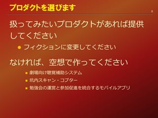 扱ってみたいプロダクトがあれば提供
してください
 フィクションに変更してください
なければ、空想で作ってください
8
プロダクトを選びます
 
