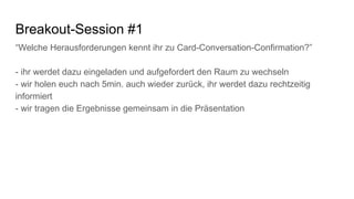 Breakout-Session #1
“Welche Herausforderungen kennt ihr zu Card-Conversation-Confirmation?”
- ihr werdet dazu eingeladen u...
